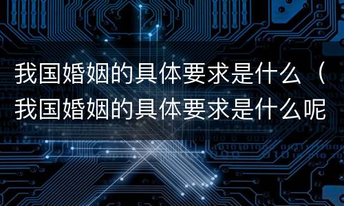 我国婚姻的具体要求是什么（我国婚姻的具体要求是什么呢）