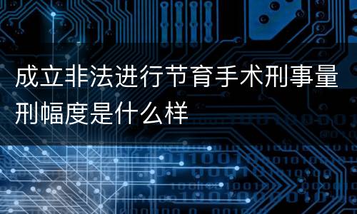 成立非法进行节育手术刑事量刑幅度是什么样