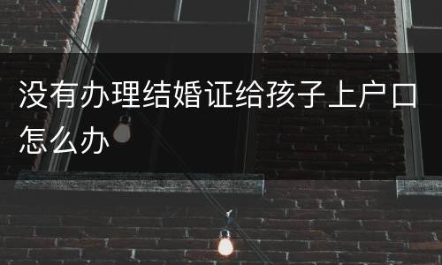 没有办理结婚证给孩子上户口怎么办