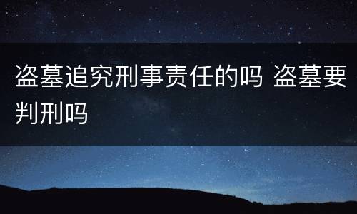 盗墓追究刑事责任的吗 盗墓要判刑吗