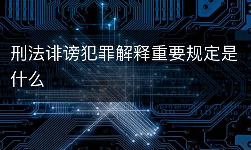 刑法诽谤犯罪解释重要规定是什么