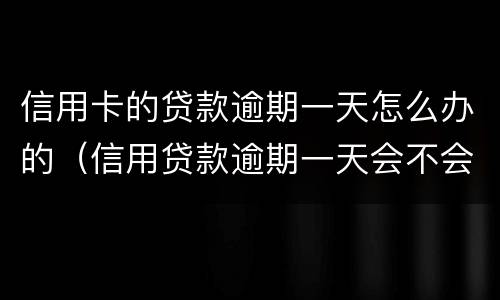 信用卡的贷款逾期一天怎么办的（信用贷款逾期一天会不会上征信）