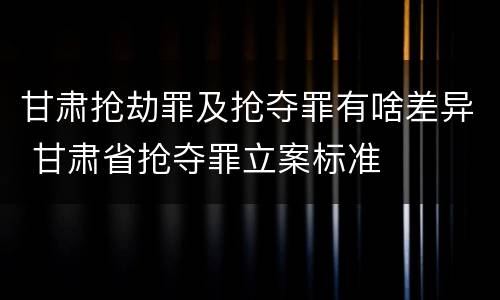甘肃抢劫罪及抢夺罪有啥差异 甘肃省抢夺罪立案标准