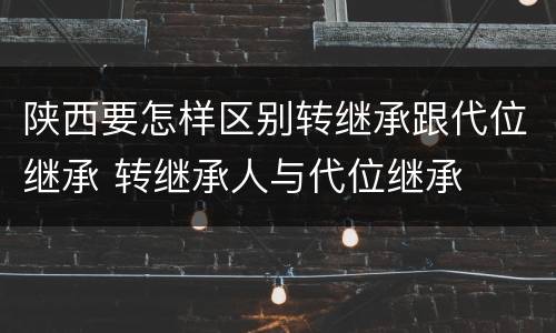 陕西要怎样区别转继承跟代位继承 转继承人与代位继承