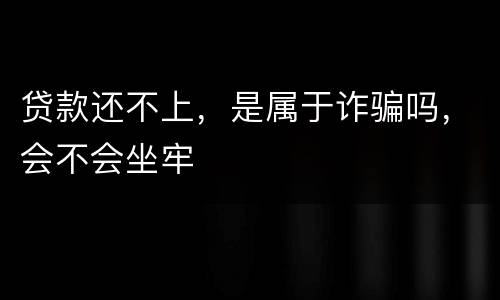 贷款还不上，是属于诈骗吗，会不会坐牢