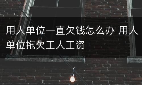 用人单位一直欠钱怎么办 用人单位拖欠工人工资