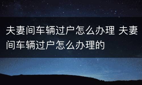 夫妻间车辆过户怎么办理 夫妻间车辆过户怎么办理的