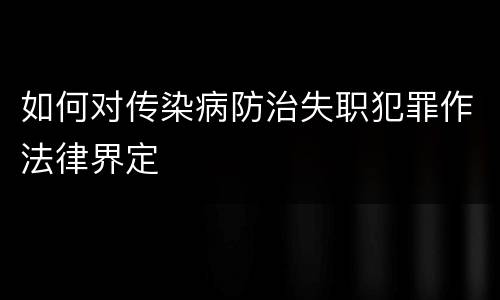 如何对传染病防治失职犯罪作法律界定