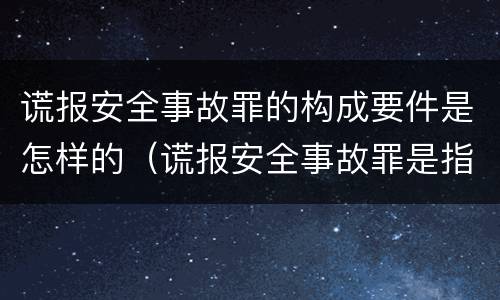 谎报安全事故罪的构成要件是怎样的（谎报安全事故罪是指）