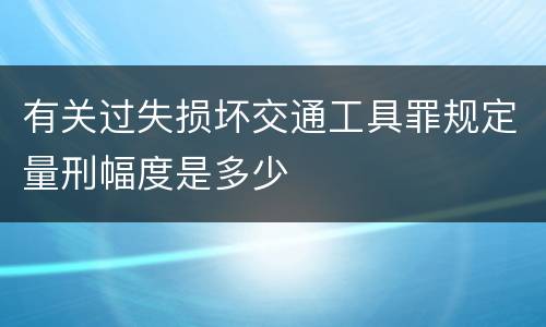 有关过失损坏交通工具罪规定量刑幅度是多少