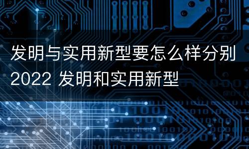 发明与实用新型要怎么样分别2022 发明和实用新型