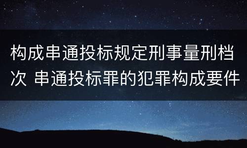 构成串通投标规定刑事量刑档次 串通投标罪的犯罪构成要件