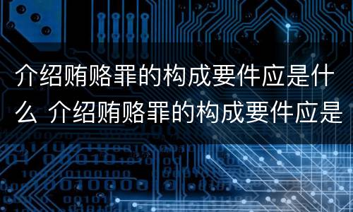 介绍贿赂罪的构成要件应是什么 介绍贿赂罪的构成要件应是什么