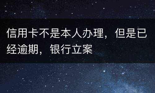 信用卡不是本人办理，但是已经逾期，银行立案