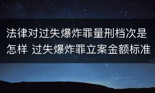 法律对过失爆炸罪量刑档次是怎样 过失爆炸罪立案金额标准