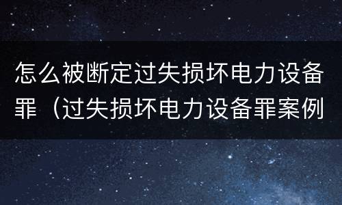 怎么被断定过失损坏电力设备罪（过失损坏电力设备罪案例）