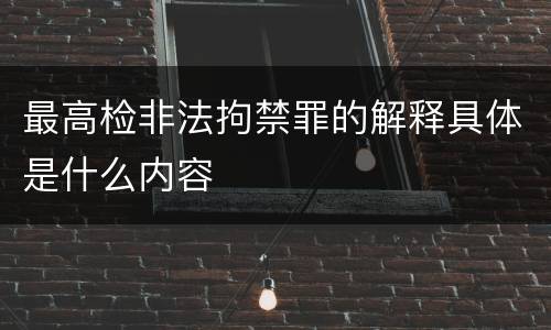 最高检非法拘禁罪的解释具体是什么内容