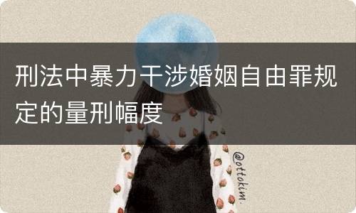 刑法中暴力干涉婚姻自由罪规定的量刑幅度
