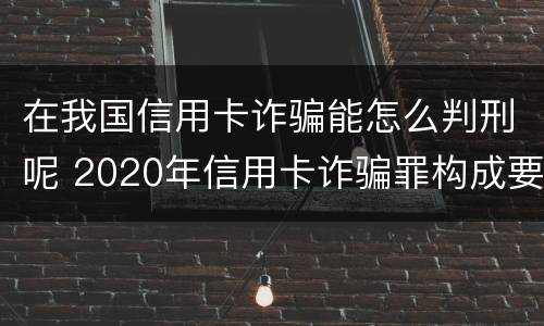 在我国信用卡诈骗能怎么判刑呢 2020年信用卡诈骗罪构成要件