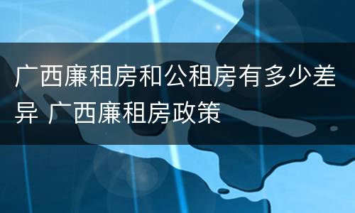 广西廉租房和公租房有多少差异 广西廉租房政策