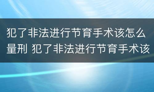 犯了非法进行节育手术该怎么量刑 犯了非法进行节育手术该怎么量刑呢