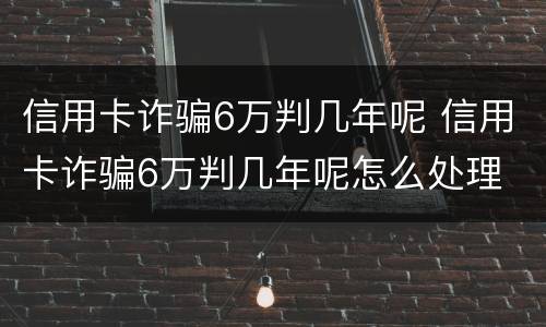 信用卡诈骗6万判几年呢 信用卡诈骗6万判几年呢怎么处理