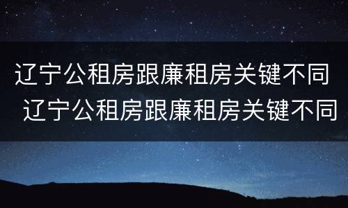 辽宁公租房跟廉租房关键不同 辽宁公租房跟廉租房关键不同吗