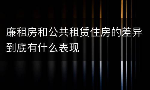 廉租房和公共租赁住房的差异到底有什么表现