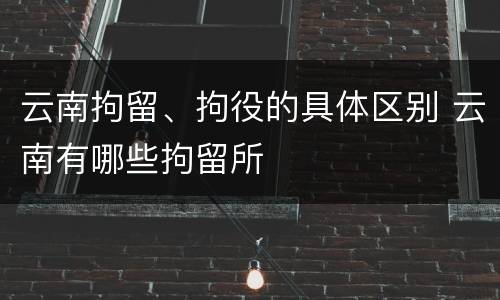 云南拘留、拘役的具体区别 云南有哪些拘留所