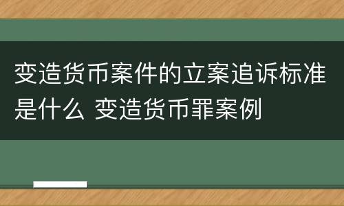 变造货币案件的立案追诉标准是什么 变造货币罪案例