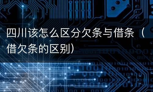 四川该怎么区分欠条与借条（借欠条的区别）