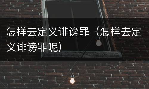 怎样去定义诽谤罪（怎样去定义诽谤罪呢）