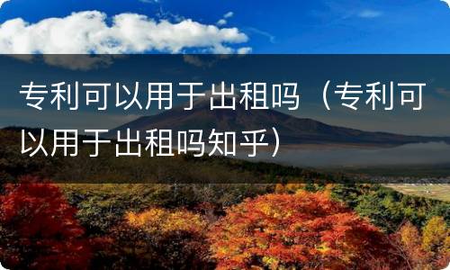专利可以用于出租吗（专利可以用于出租吗知乎）
