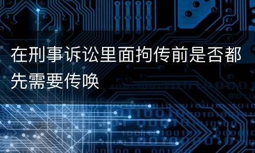 在刑事诉讼里面拘传前是否都先需要传唤