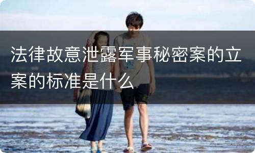法律故意泄露军事秘密案的立案的标准是什么