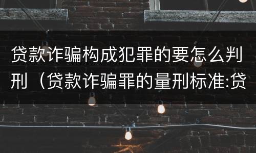 贷款诈骗构成犯罪的要怎么判刑（贷款诈骗罪的量刑标准:贷款诈骗罪立案标准）