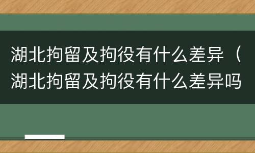 湖北拘留及拘役有什么差异（湖北拘留及拘役有什么差异吗）