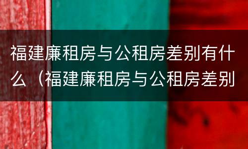 福建廉租房与公租房差别有什么（福建廉租房与公租房差别有什么不同）
