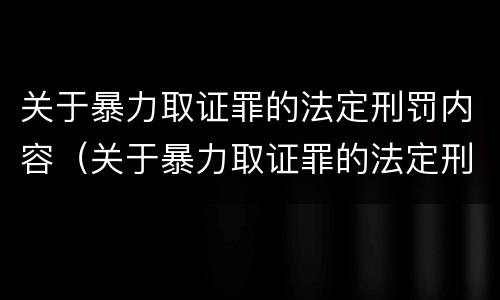 关于暴力取证罪的法定刑罚内容（关于暴力取证罪的法定刑罚内容包括）