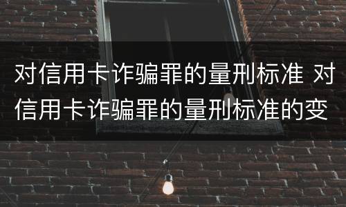 对信用卡诈骗罪的量刑标准 对信用卡诈骗罪的量刑标准的变化