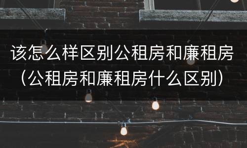 该怎么样区别公租房和廉租房（公租房和廉租房什么区别）