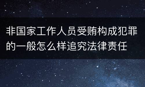 非国家工作人员受贿构成犯罪的一般怎么样追究法律责任