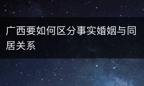 广西要如何区分事实婚姻与同居关系