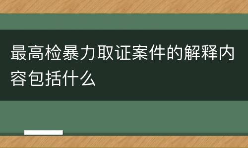 最高检暴力取证案件的解释内容包括什么
