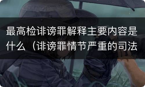 最高检诽谤罪解释主要内容是什么（诽谤罪情节严重的司法解释）