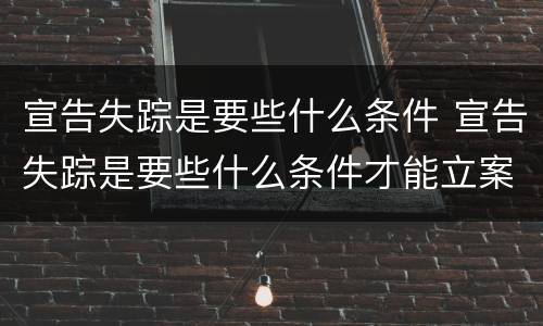 宣告失踪是要些什么条件 宣告失踪是要些什么条件才能立案
