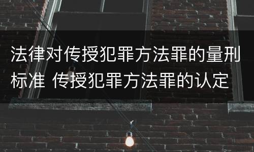 法律对传授犯罪方法罪的量刑标准 传授犯罪方法罪的认定