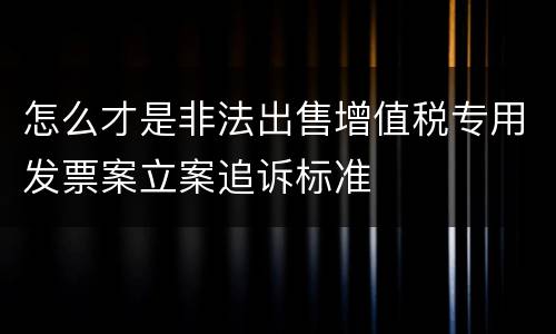 怎么才是非法出售增值税专用发票案立案追诉标准