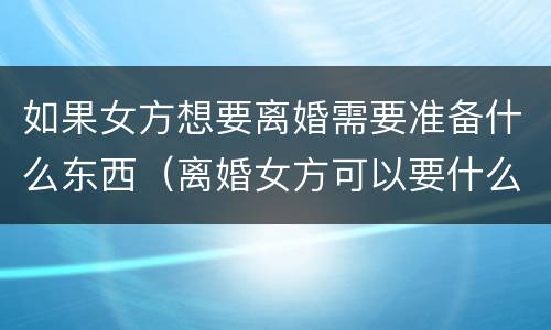 如果女方想要离婚需要准备什么东西（离婚女方可以要什么）