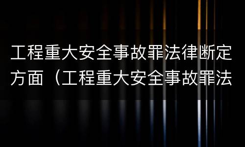 工程重大安全事故罪法律断定方面（工程重大安全事故罪法律断定方面的规定）